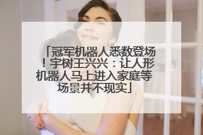 冠军机器人悉数登场！宇树王兴兴：让人形机器人马上进入家庭等场景并不现实