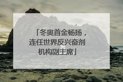 冬奥首金杨扬，连任世界反兴奋剂机构副主席