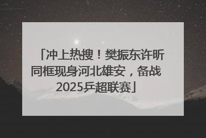 冲上热搜！樊振东许昕同框现身河北雄安，备战2025乒超联赛