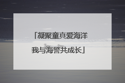 凝聚童真爱海洋 我与海警共成长