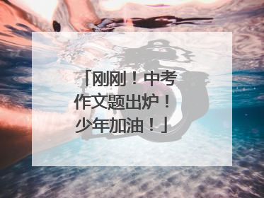 刚刚！中考作文题出炉！少年加油！