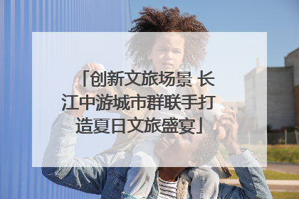 创新文旅场景 长江中游城市群联手打造夏日文旅盛宴
