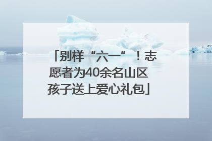 别样“六一”！志愿者为40余名山区孩子送上爱心礼包