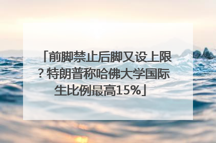 前脚禁止后脚又设上限？特朗普称哈佛大学国际生比例最高15%