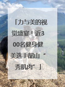 力与美的视觉盛宴！近300名健身健美选手韶山“秀肌肉”