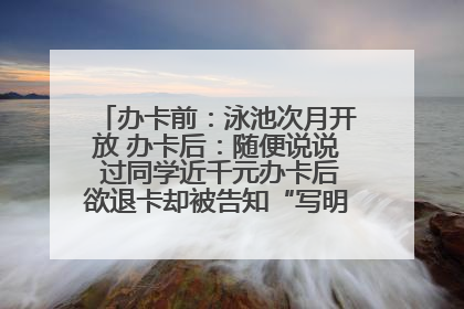办卡前：泳池次月开放 办卡后：随便说说 过同学近千元办卡后欲退卡却被告知“写明不退不转”！