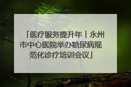 医疗服务提升年丨永州市中心医院举办糖尿病规范化诊疗培训会议