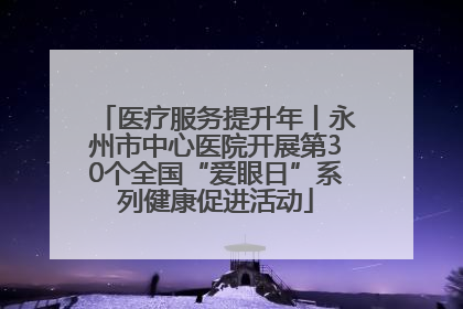 医疗服务提升年丨永州市中心医院开展第30个全国“爱眼日”系列健康促进活动