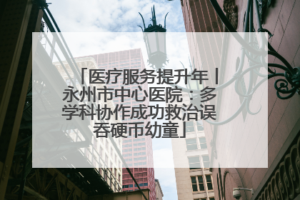 医疗服务提升年丨永州市中心医院：多学科协作成功救治误吞硬币幼童