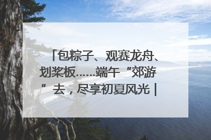 包粽子、观赛龙舟、划桨板……端午“郊游”去，尽享初夏风光｜端午氛围最浓时①