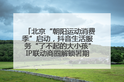北京“朝阳运动消费季”启动，抖音生活服务“了不起的大小孩”IP联动商圈解锁暑期亲子消费新场景