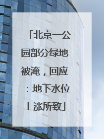 北京一公园部分绿地被淹，回应：地下水位上涨所致