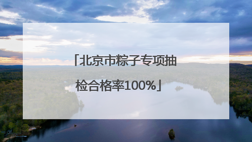 北京市粽子专项抽检合格率100%