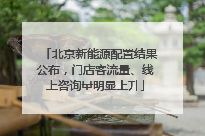 北京新能源配置结果公布，门店客流量、线上咨询量明显上升