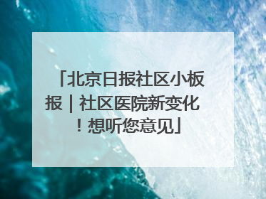 北京日报社区小板报｜社区医院新变化！想听您意见