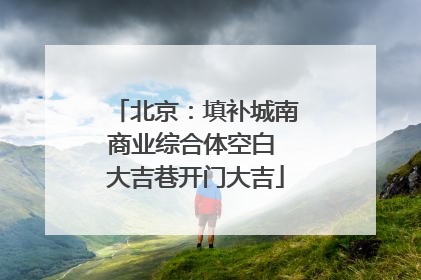 北京：填补城南商业综合体空白 大吉巷开门大吉