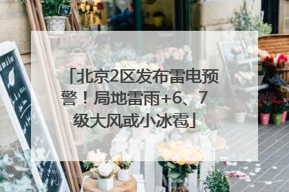 北京2区发布雷电预警！局地雷雨+6、7级大风或小冰雹