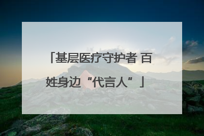 基层医疗守护者 百姓身边“代言人”