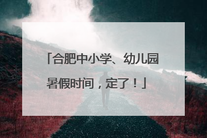 合肥中小学、幼儿园暑假时间，定了！