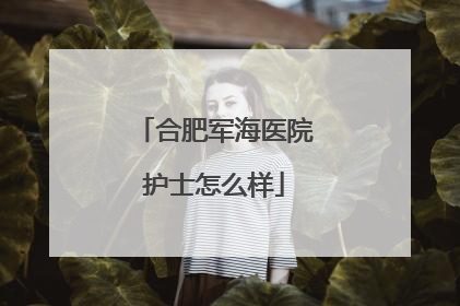 合肥军海医院护士怎么样