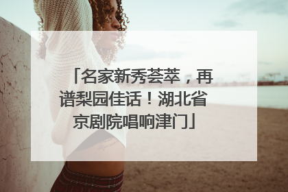 名家新秀荟萃，再谱梨园佳话！湖北省京剧院唱响津门