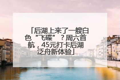 后湖上来了一艘白色“飞碟”？周六首航，45元打卡后湖泛舟新体验