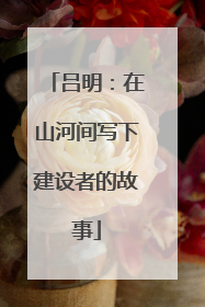 吕明：在山河间写下建设者的故事