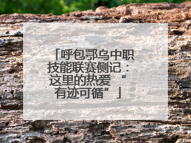 呼包鄂乌中职技能联赛侧记：这里的热爱 “有迹可循”