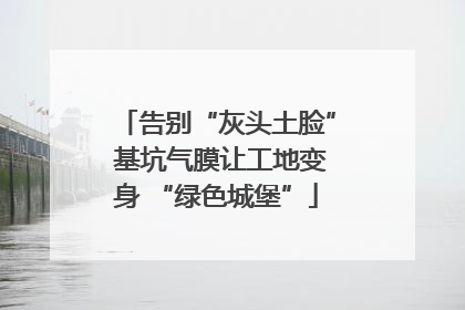 告别“灰头土脸” 基坑气膜让工地变身 “绿色城堡”