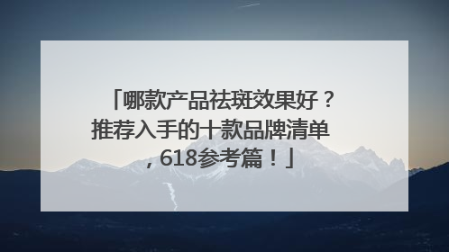 哪款产品祛斑效果好？推荐入手的十款品牌清单，618参考篇！