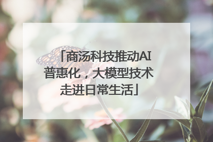 商汤科技推动AI普惠化，大模型技术走进日常生活