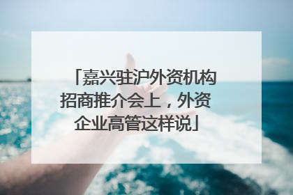 嘉兴驻沪外资机构招商推介会上，外资企业高管这样说