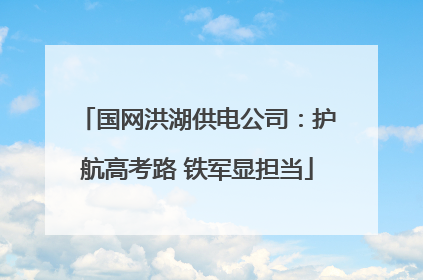国网洪湖供电公司：护航高考路 铁军显担当