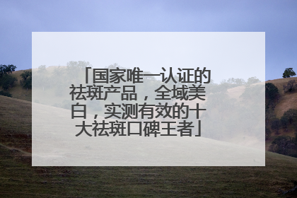 国家唯一认证的祛斑产品，全域美白，实测有效的十大祛斑口碑王者