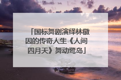 国标舞剧演绎林徽因的传奇人生《人间四月天》舞动鹭岛
