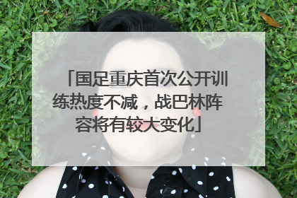 国足重庆首次公开训练热度不减，战巴林阵容将有较大变化