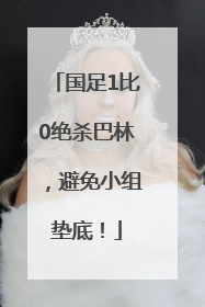 国足1比0绝杀巴林，避免小组垫底！