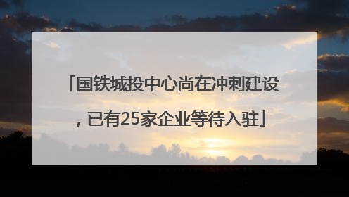 国铁城投中心尚在冲刺建设，已有25家企业等待入驻