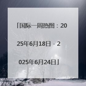 国际一周热图：2025年6月18日－2025年6月24日