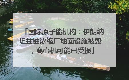 国际原子能机构：伊朗纳坦兹铀浓缩厂地面设施被毁，离心机可能已受损