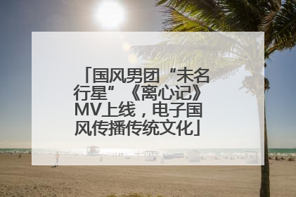 国风男团“未名行星”《离心记》MV上线，电子国风传播传统文化