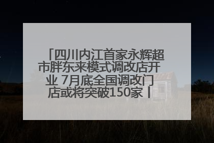 四川内江首家永辉超市胖东来模式调改店开业 7月底全国调改门店或将突破150家丨新经济观察
