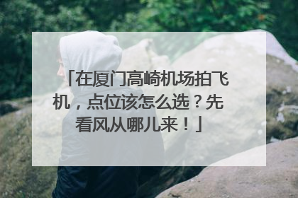 在厦门高崎机场拍飞机，点位该怎么选？先看风从哪儿来！