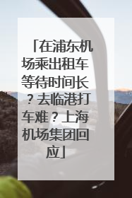 在浦东机场乘出租车等待时间长？去临港打车难？上海机场集团回应