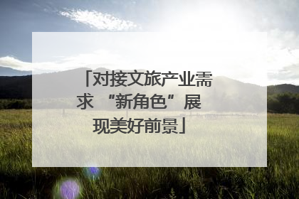对接文旅产业需求 “新角色”展现美好前景