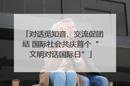 对话觅知音、交流促团结 国际社会共庆首个“文明对话国际日”