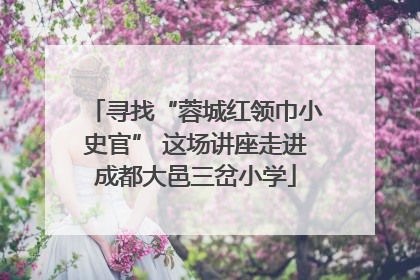 寻找“蓉城红领巾小史官” 这场讲座走进成都大邑三岔小学