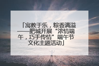 寓教于乐，粽香满溢——肥城开展“浓情端午，巧手传情”端午节文化主题活动