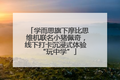 学而思旗下摩比思维机联名小猪佩奇，线下打卡沉浸式体验“玩中学”