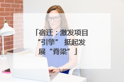 宿迁：激发项目“引擎” 挺起发展“脊梁”